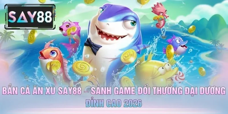 Bắn Cá Ăn Xu SAY88 – Sảnh Game Đổi Thưởng Đại Dương Đỉnh Cao 2026