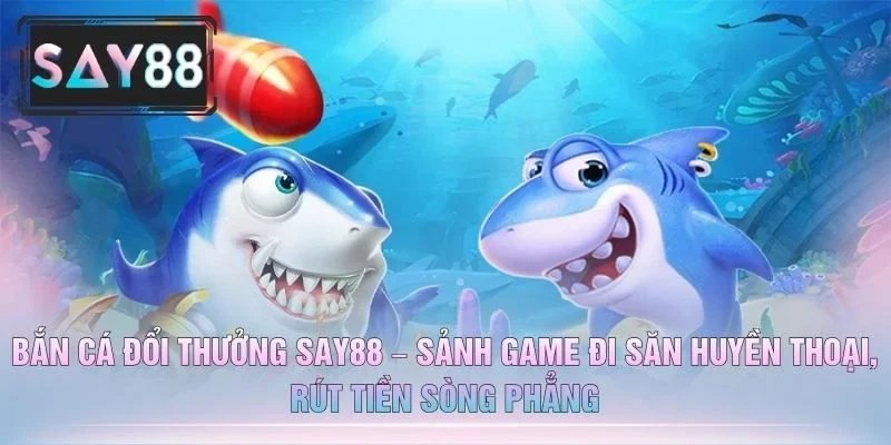 Bắn Cá Đổi Thưởng SAY88 – Sảnh Game Đi Săn Huyền Thoại, Rút Tiền Sòng Phẳng