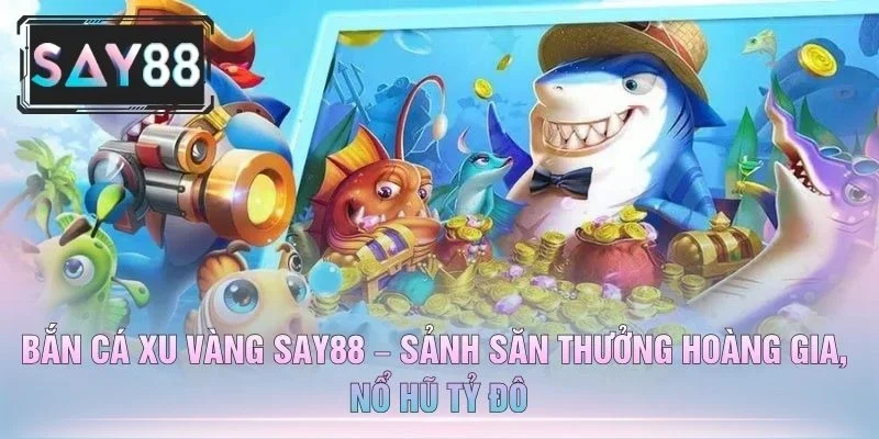 Bắn Cá Xu Vàng SAY88 – Sảnh Săn Thưởng Hoàng Gia, Nổ Hũ Tỷ Đô