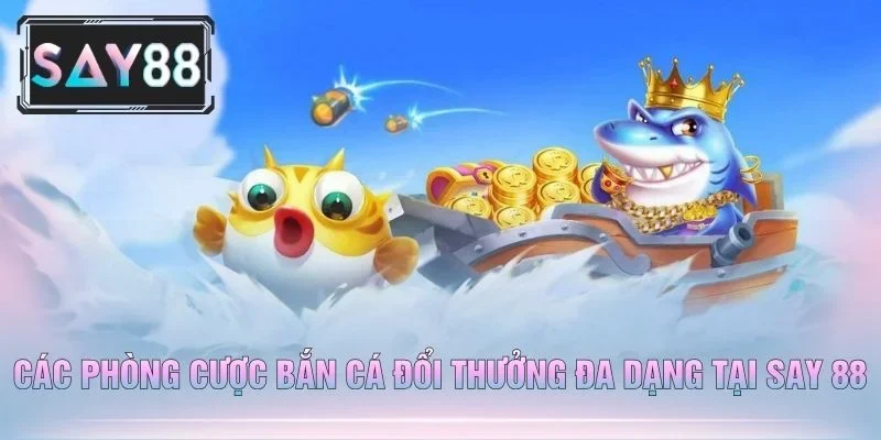 Các Phòng Cược Bắn Cá Đổi Thưởng Đa Dạng Tại Say 88