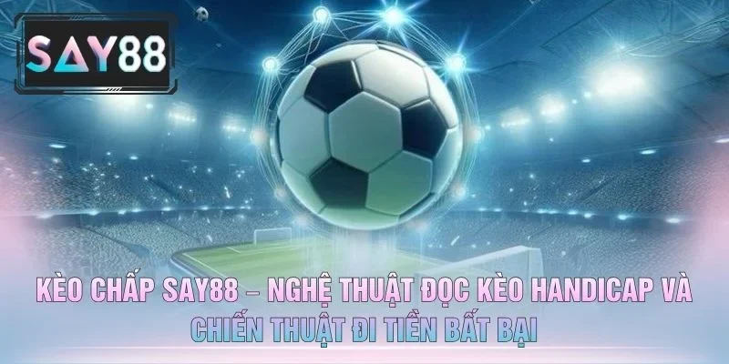 Kèo Chấp SAY88 – Nghệ Thuật Đọc Kèo Handicap Và Chiến Thuật Đi Tiền Bất Bại