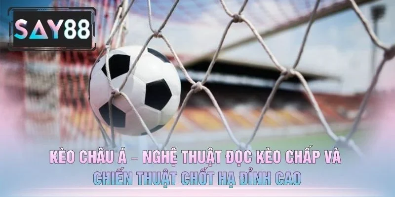Kèo Châu Á – Nghệ Thuật Đọc Kèo Chấp Và Chiến Thuật Chốt Hạ Đỉnh Cao
