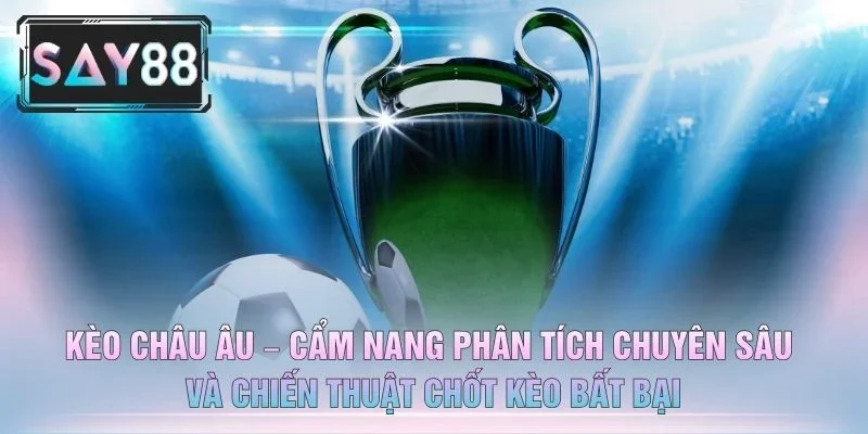 Kèo Châu Âu – Cẩm Nang Phân Tích Chuyên Sâu Và Chiến Thuật Chốt Kèo Bất Bại