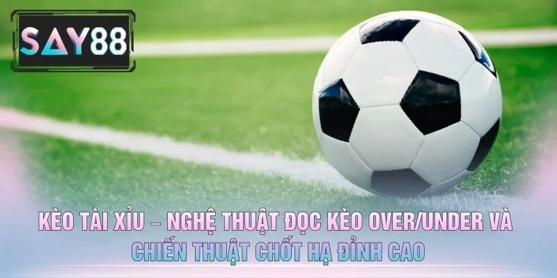 Kèo Tài Xỉu – Nghệ Thuật Đọc Kèo Over/Under Và Chiến Thuật Chốt Hạ Đỉnh Cao