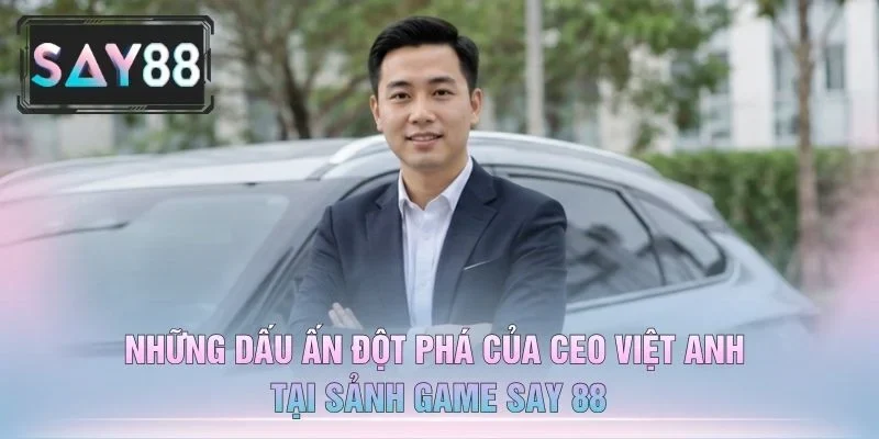 Những Dấu Ấn Đột Phá Của CEO Việt Anh Tại Sảnh Game Say 88