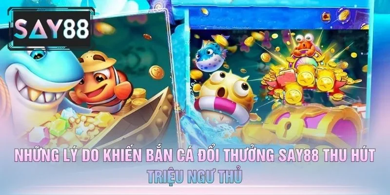 Những Lý Do Khiến Bắn Cá Đổi Thưởng Say88 Thu Hút Triệu Ngư Thủ