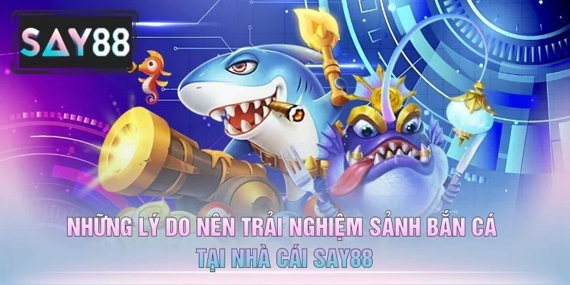 Những Lý Do Nên Trải Nghiệm Sảnh Bắn Cá Tại Nhà Cái Say88