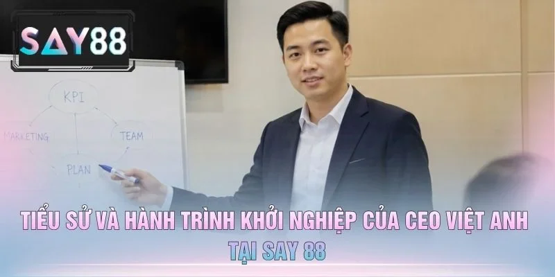 Tiểu Sử Và Hành Trình Khởi Nghiệp Của CEO Việt Anh Tại Say 88
