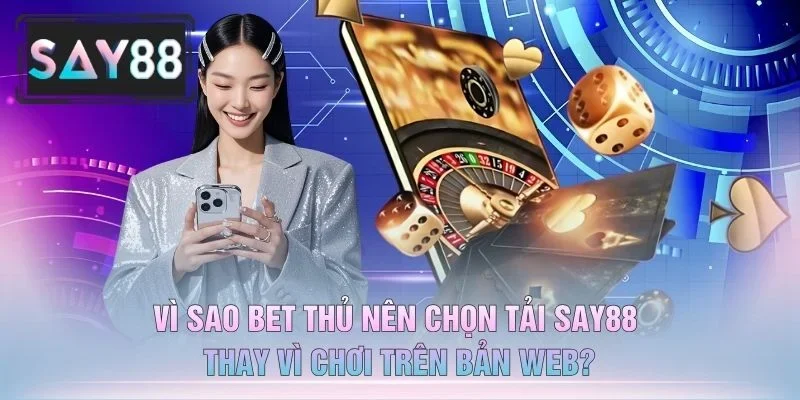 Vì Sao Bet Thủ Nên Chọn Tải Say88 Thay Vì Chơi Trên Bản Web?